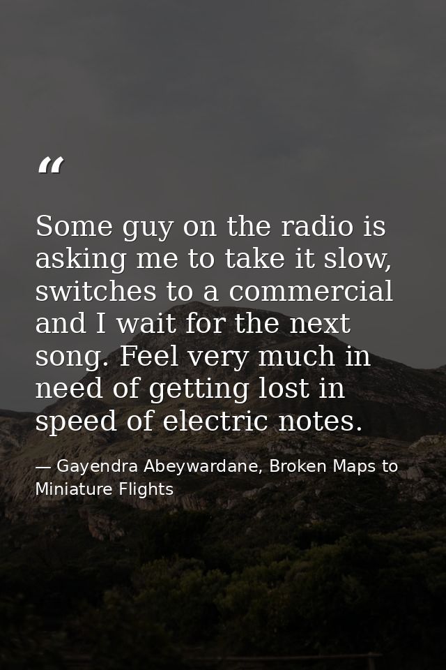 Some guy on the radio is asking me to take it slow, switches to a commercial and I wait for the next song. Feel very muc — Gayendra Abeywardane, Broken Maps to Miniature Flights