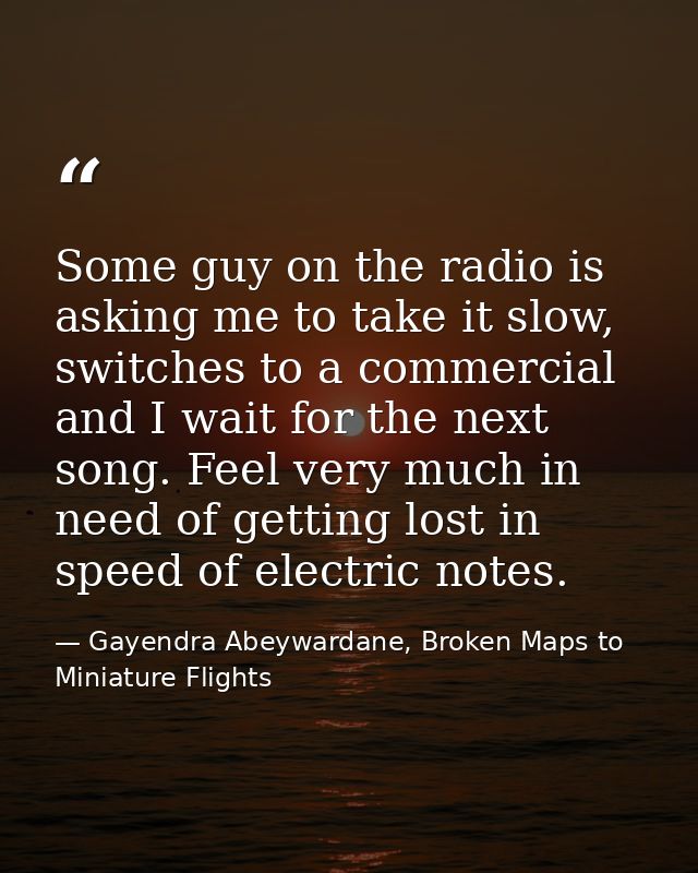 Some guy on the radio is asking me to take it slow, switches to a commercial and I wait for the next song. Feel very muc — Gayendra Abeywardane, Broken Maps to Miniature Flights