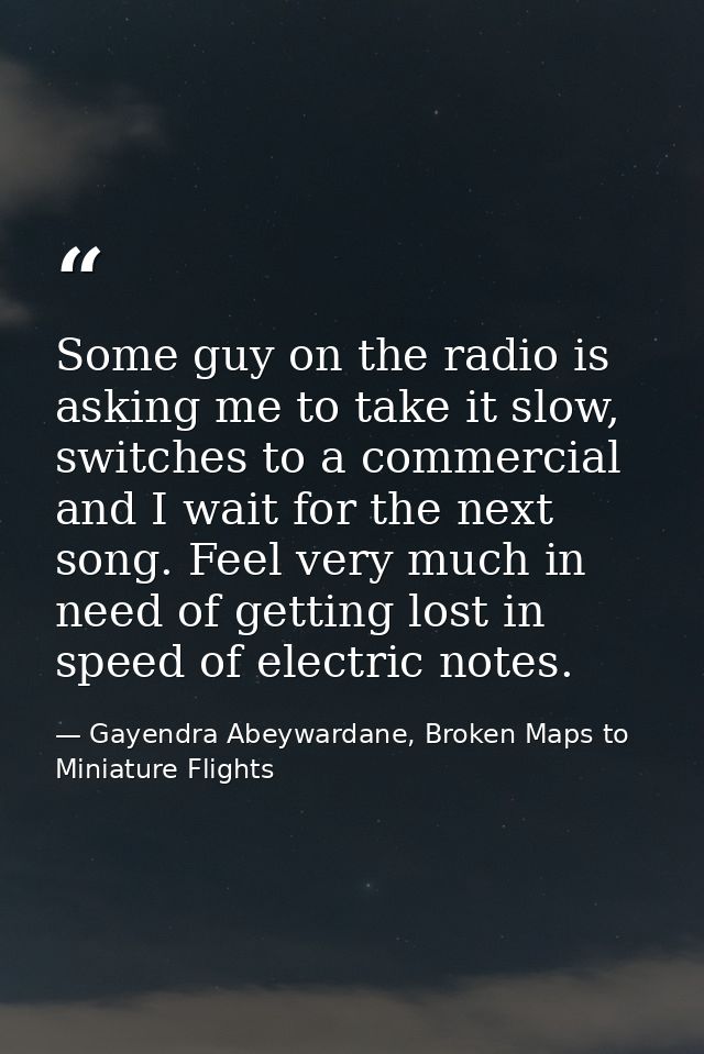 Some guy on the radio is asking me to take it slow, switches to a commercial and I wait for the next song. Feel very muc — Gayendra Abeywardane, Broken Maps to Miniature Flights