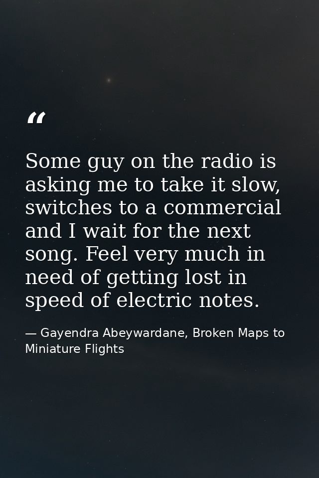 Some guy on the radio is asking me to take it slow, switches to a commercial and I wait for the next song. Feel very muc — Gayendra Abeywardane, Broken Maps to Miniature Flights