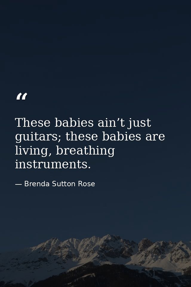 These babies ain’t just guitars; these babies are living, breathing instruments. — Brenda Sutton Rose