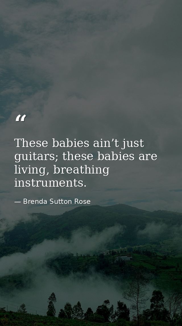 These babies ain’t just guitars; these babies are living, breathing instruments. — Brenda Sutton Rose