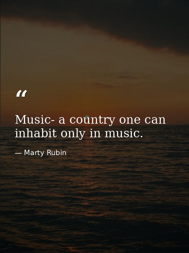 Music- a country one can inhabit only in music. — Marty Rubin