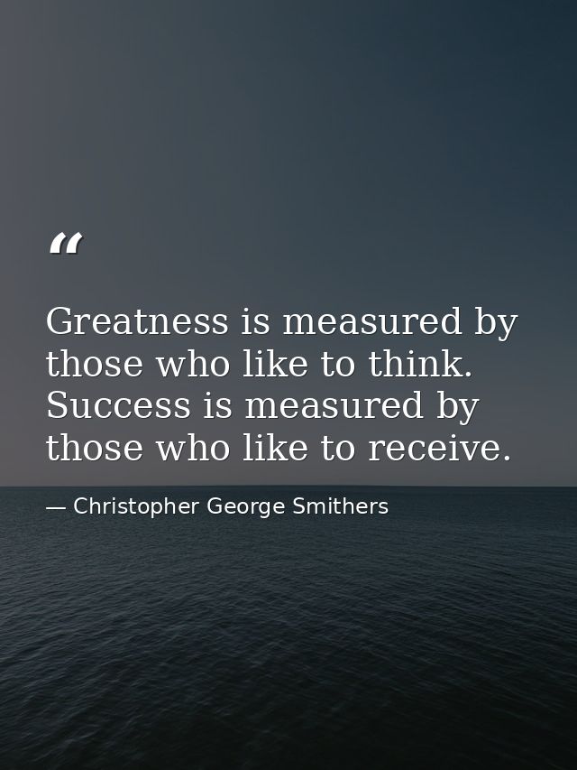 Greatness is measured by those who like to think. Success is measured by those who like to receive. — Christopher George Smithers
