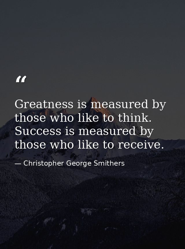 Greatness is measured by those who like to think. Success is measured by those who like to receive. — Christopher George Smithers