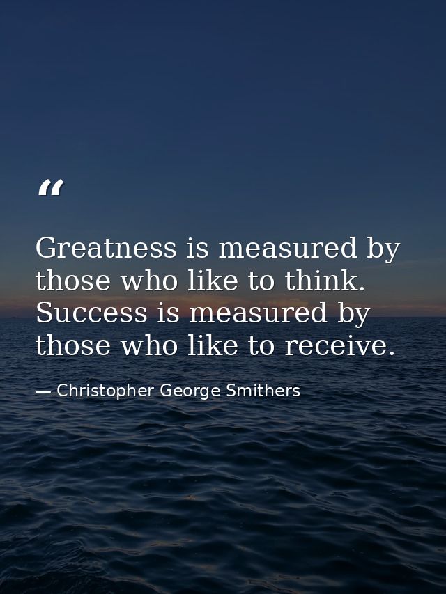 Greatness is measured by those who like to think. Success is measured by those who like to receive. — Christopher George Smithers