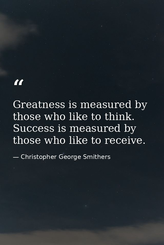 Greatness is measured by those who like to think. Success is measured by those who like to receive. — Christopher George Smithers