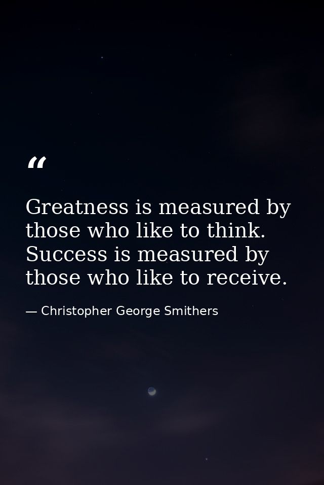 Greatness is measured by those who like to think. Success is measured by those who like to receive. — Christopher George Smithers