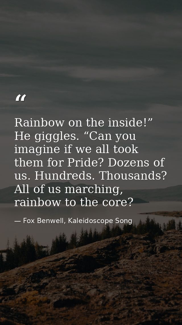 Rainbow on the inside!” He giggles. “Can you imagine if we all took them for Pride? Dozens of us. Hundreds. Thousands? A — Fox Benwell, Kaleidoscope Song