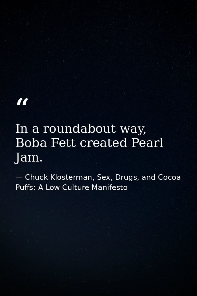 In a roundabout way, Boba Fett created Pearl Jam. — Chuck Klosterman, Sex, Drugs, and Cocoa Puffs: A Low Culture Manifesto