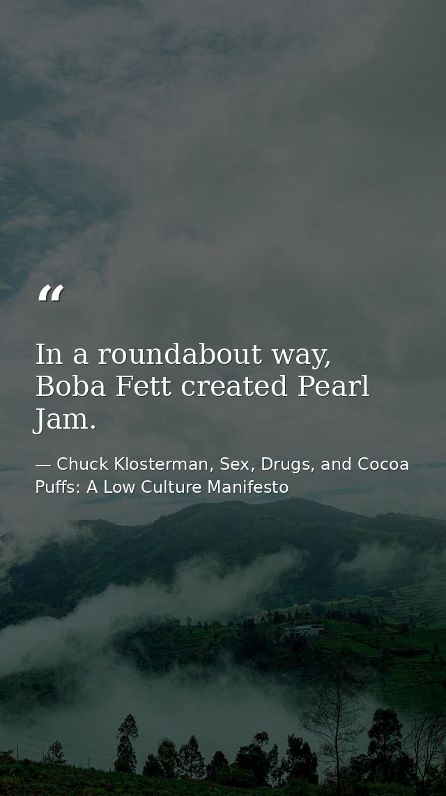 In a roundabout way, Boba Fett created Pearl Jam. — Chuck Klosterman, Sex, Drugs, and Cocoa Puffs: A Low Culture Manifesto