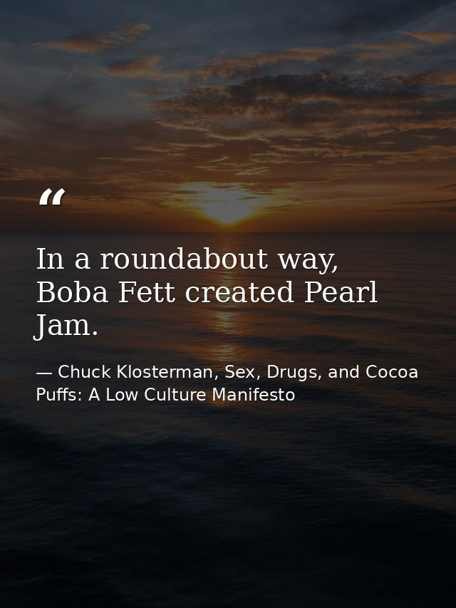 In a roundabout way, Boba Fett created Pearl Jam. — Chuck Klosterman, Sex, Drugs, and Cocoa Puffs: A Low Culture Manifesto