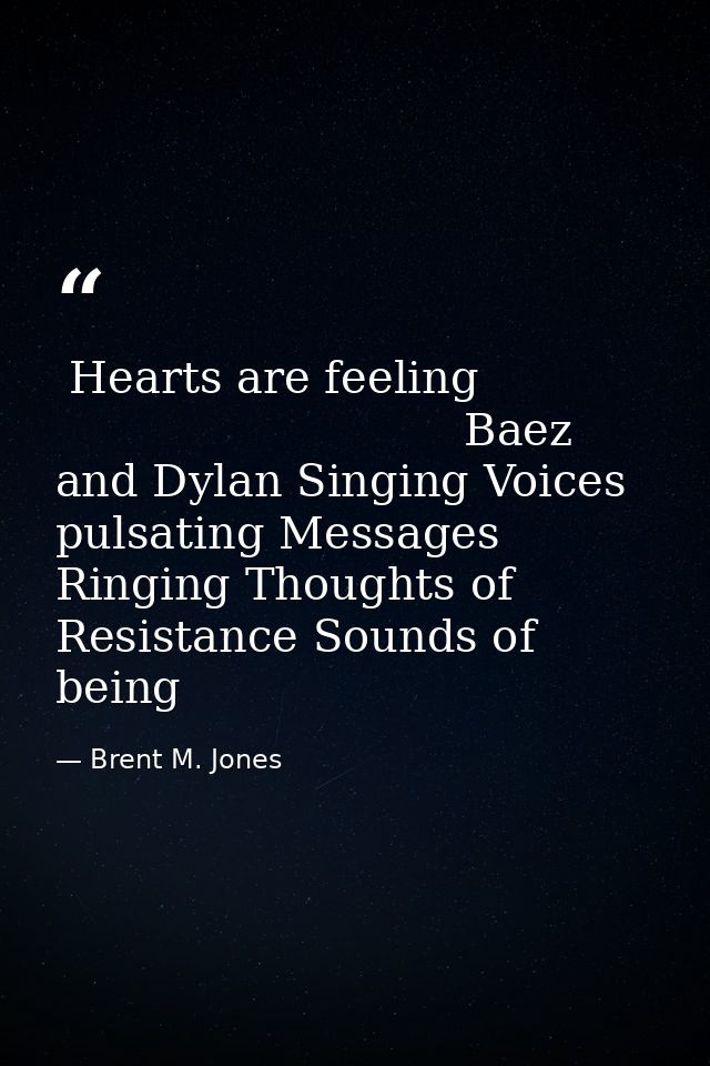  Hearts are feeling                                         Baez and Dylan Singing Voices pulsating Messages Ringing Tho — Brent M. Jones
