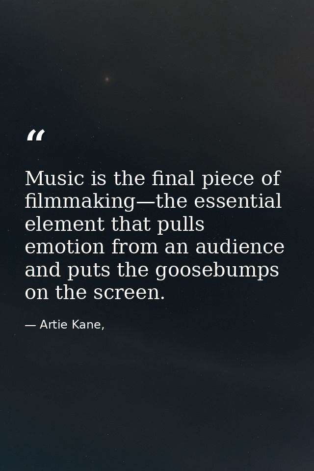 Music is the final piece of filmmaking—the essential element that pulls emotion from an audience and puts the goosebumps — Artie Kane,