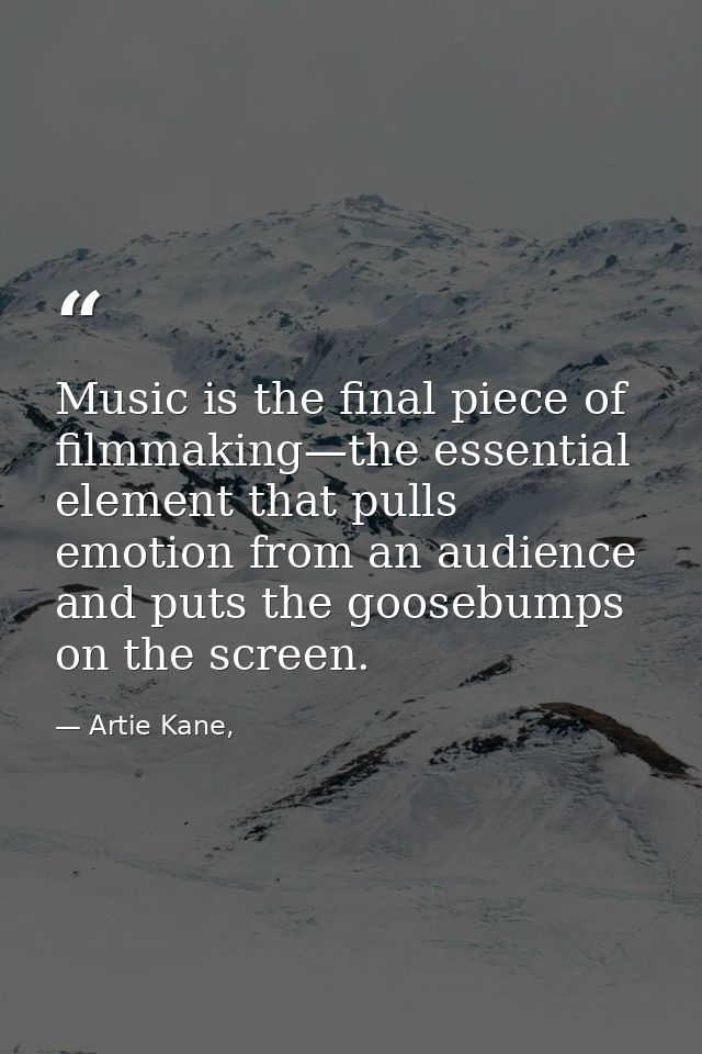 Music is the final piece of filmmaking—the essential element that pulls emotion from an audience and puts the goosebumps — Artie Kane,