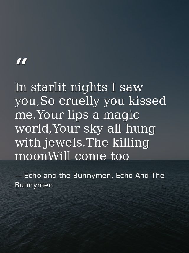 In starlit nights I saw you,So cruelly you kissed me.Your lips a magic world,Your sky all hung with jewels.The killing m — Echo and the Bunnymen, Echo And The Bunnymen