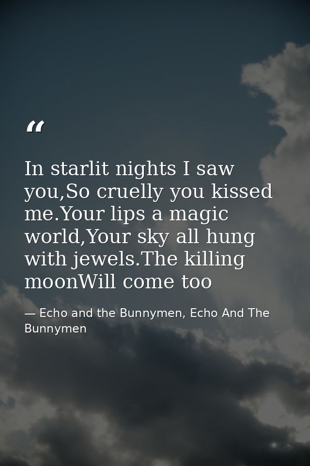 In starlit nights I saw you,So cruelly you kissed me.Your lips a magic world,Your sky all hung with jewels.The killing m — Echo and the Bunnymen, Echo And The Bunnymen