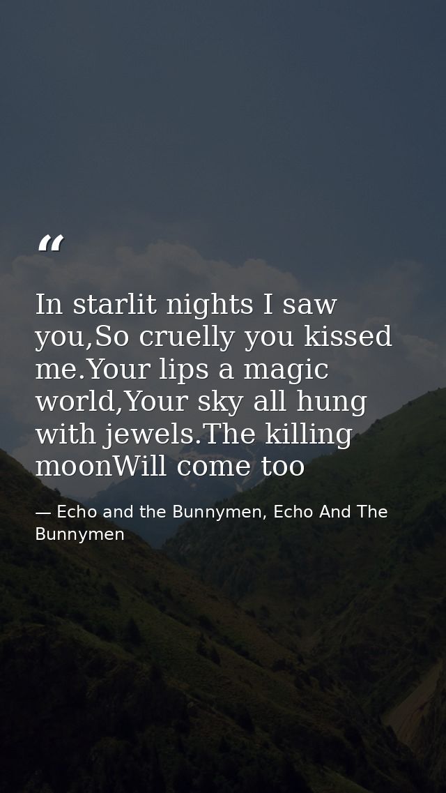 In starlit nights I saw you,So cruelly you kissed me.Your lips a magic world,Your sky all hung with jewels.The killing m — Echo and the Bunnymen, Echo And The Bunnymen