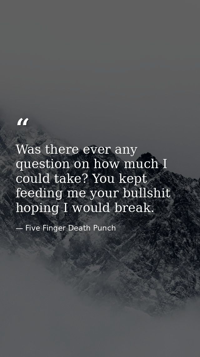 Was there ever any question on how much I could take? You kept feeding me your bullshit hoping I would break. — Five Finger Death Punch