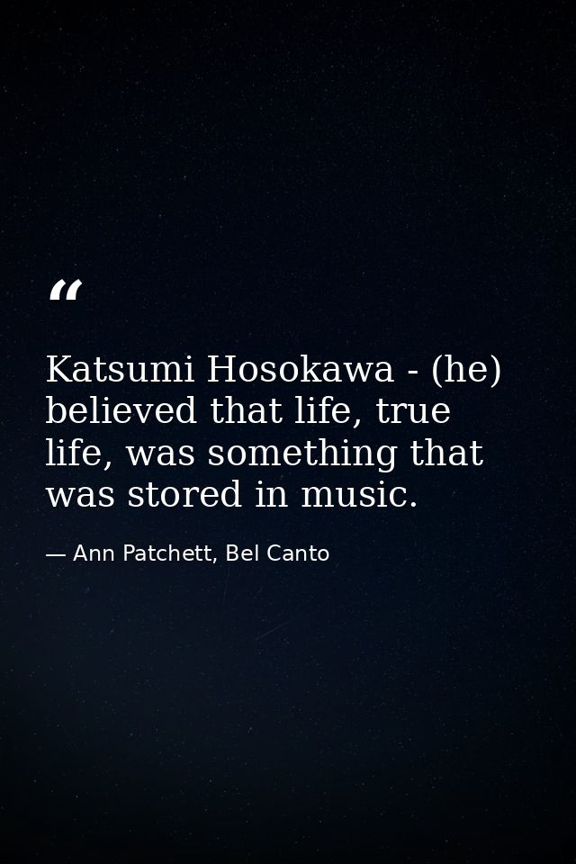 Katsumi Hosokawa - (he) believed that life, true life, was something that was stored in music. — Ann Patchett, Bel Canto