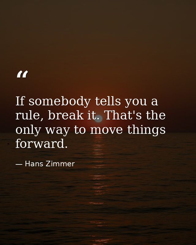 If somebody tells you a rule, break it. That's the only way to move things forward. — Hans Zimmer