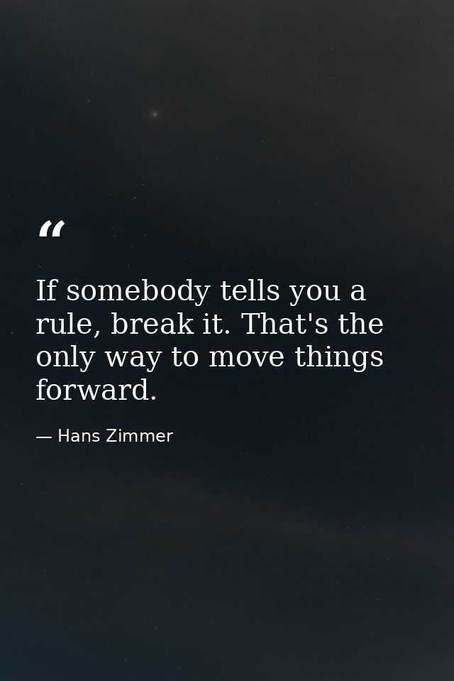 If somebody tells you a rule, break it. That's the only way to move things forward. — Hans Zimmer