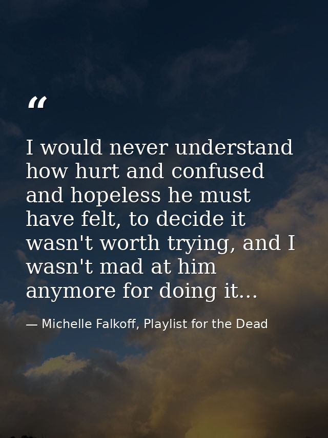 I would never understand how hurt and confused and hopeless he must have felt, to decide it wasn't worth trying, and I w — Michelle Falkoff, Playlist for the Dead