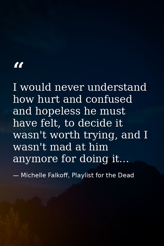 I would never understand how hurt and confused and hopeless he must have felt, to decide it wasn't worth trying, and I w — Michelle Falkoff, Playlist for the Dead