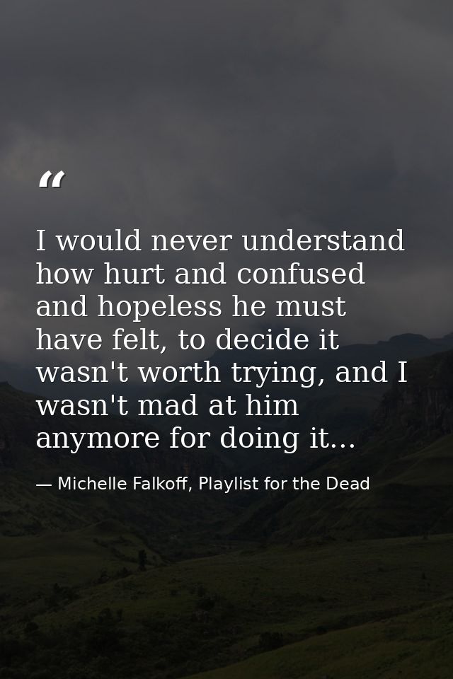 I would never understand how hurt and confused and hopeless he must have felt, to decide it wasn't worth trying, and I w — Michelle Falkoff, Playlist for the Dead