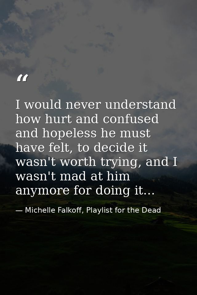 I would never understand how hurt and confused and hopeless he must have felt, to decide it wasn't worth trying, and I w — Michelle Falkoff, Playlist for the Dead