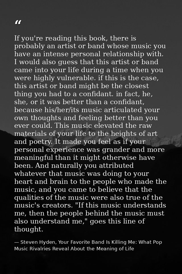 If you're reading this book, there is probably an artist or band whose music you have an intense personal relationship w — Steven Hyden, Your Favorite Band Is Killing Me: What Pop Music Rivalries Reveal About the Meaning of Life