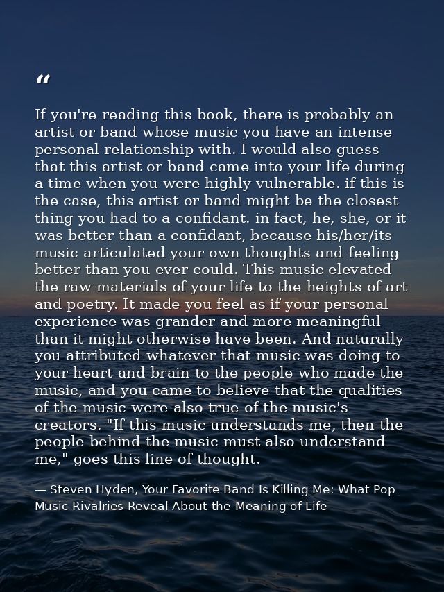 If you're reading this book, there is probably an artist or band whose music you have an intense personal relationship w — Steven Hyden, Your Favorite Band Is Killing Me: What Pop Music Rivalries Reveal About the Meaning of Life