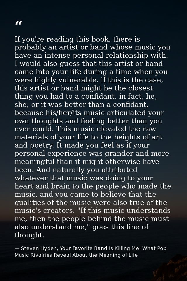 If you're reading this book, there is probably an artist or band whose music you have an intense personal relationship w — Steven Hyden, Your Favorite Band Is Killing Me: What Pop Music Rivalries Reveal About the Meaning of Life