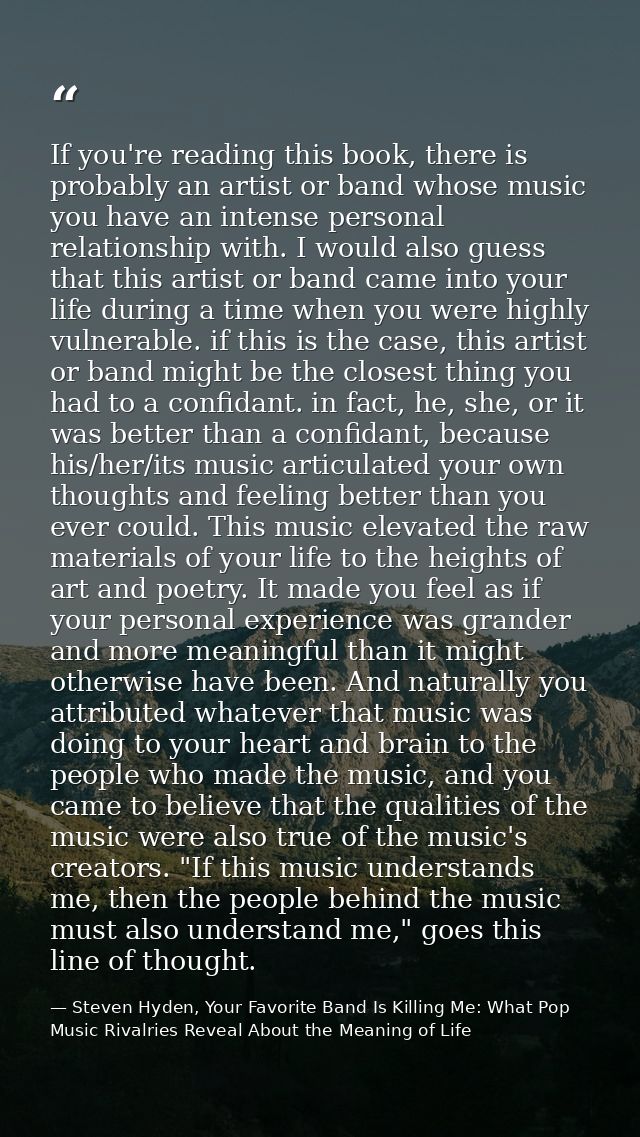 If you're reading this book, there is probably an artist or band whose music you have an intense personal relationship w — Steven Hyden, Your Favorite Band Is Killing Me: What Pop Music Rivalries Reveal About the Meaning of Life