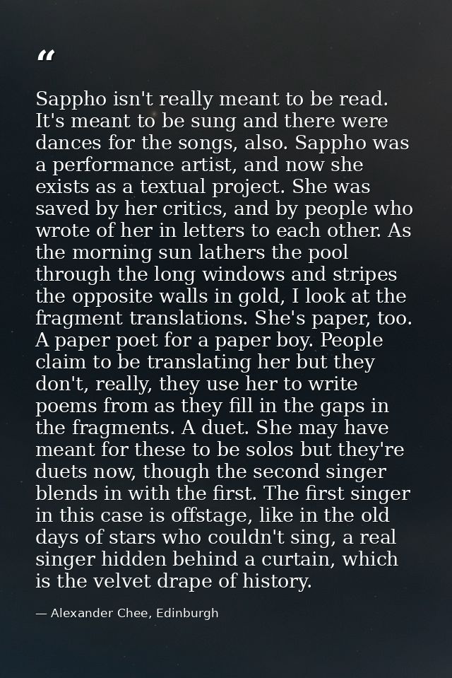Sappho isn't really meant to be read. It's meant to be sung and there were dances for the songs, also. Sappho was a perf — Alexander Chee, Edinburgh