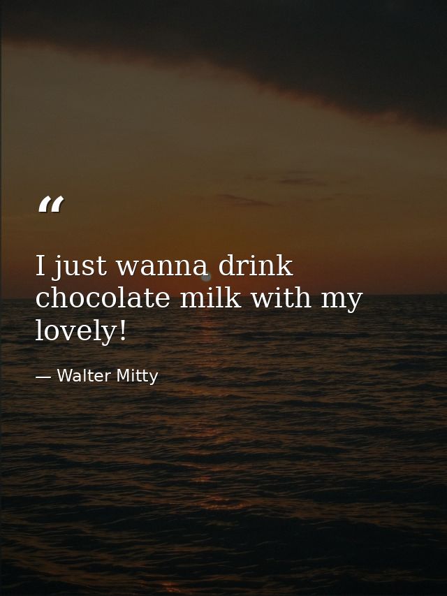 I just wanna drink chocolate milk with my lovely! — Walter Mitty