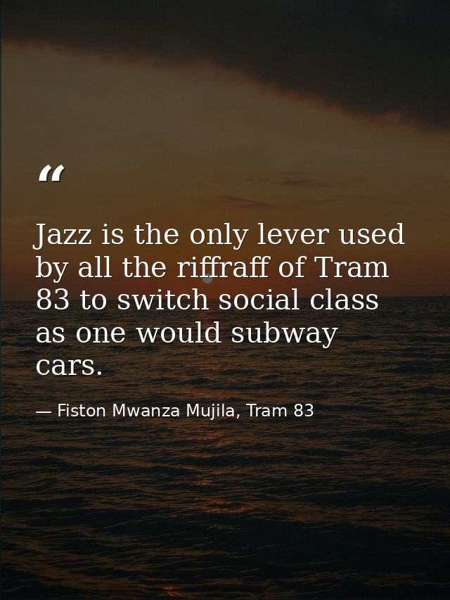 Jazz is the only lever used by all the riffraff of Tram 83 to switch social class as one would subway cars. — Fiston Mwanza Mujila, Tram 83