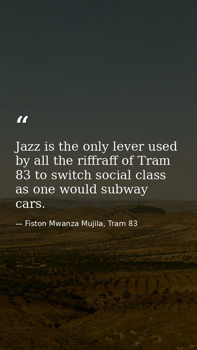 Jazz is the only lever used by all the riffraff of Tram 83 to switch social class as one would subway cars. — Fiston Mwanza Mujila, Tram 83