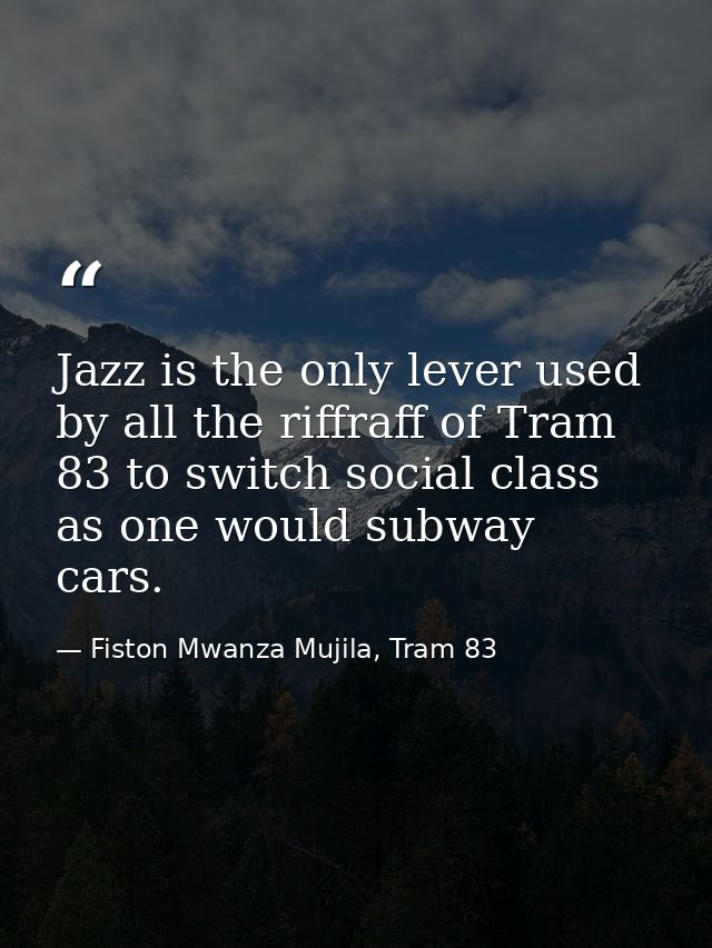Jazz is the only lever used by all the riffraff of Tram 83 to switch social class as one would subway cars. — Fiston Mwanza Mujila, Tram 83