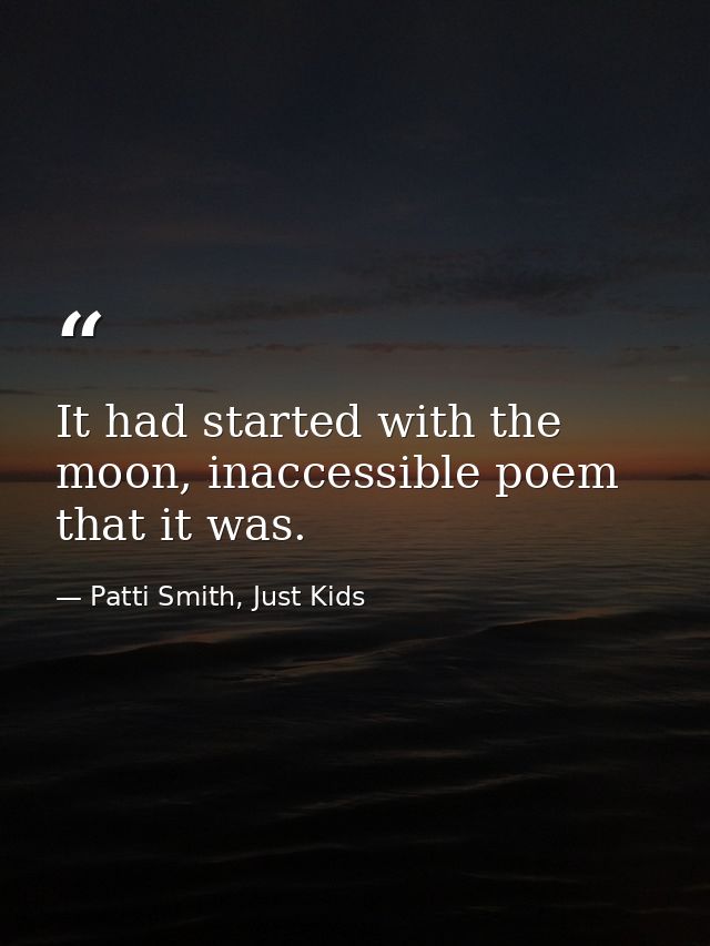 It had started with the moon, inaccessible poem that it was. — Patti Smith, Just Kids
