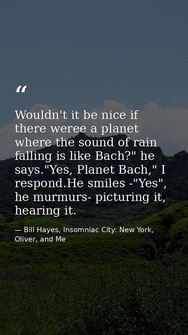 Wouldn't it be nice if there weree a planet where the sound of rain falling is like Bach?" he says."Yes, Planet Bach," I — Bill Hayes, Insomniac City: New York, Oliver, and Me
