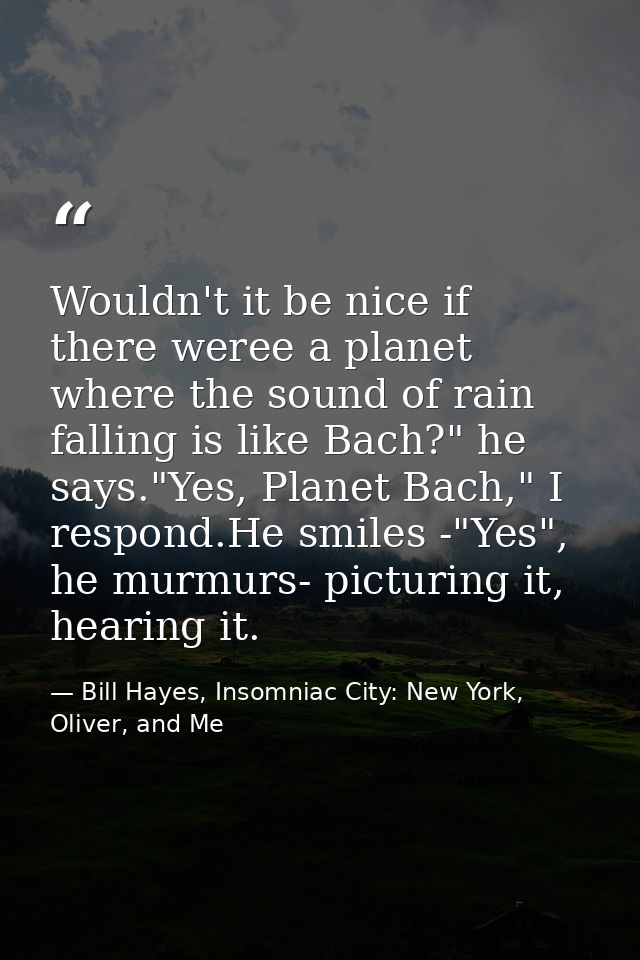 Wouldn't it be nice if there weree a planet where the sound of rain falling is like Bach?" he says."Yes, Planet Bach," I — Bill Hayes, Insomniac City: New York, Oliver, and Me