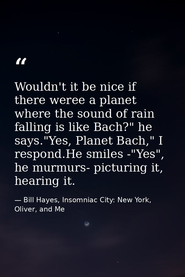 Wouldn't it be nice if there weree a planet where the sound of rain falling is like Bach?" he says."Yes, Planet Bach," I — Bill Hayes, Insomniac City: New York, Oliver, and Me