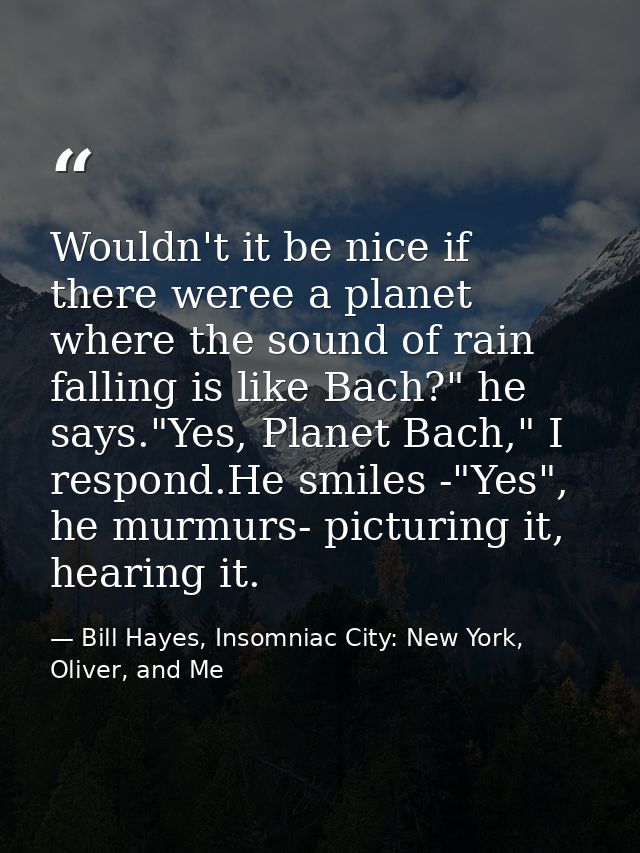 Wouldn't it be nice if there weree a planet where the sound of rain falling is like Bach?" he says."Yes, Planet Bach," I — Bill Hayes, Insomniac City: New York, Oliver, and Me