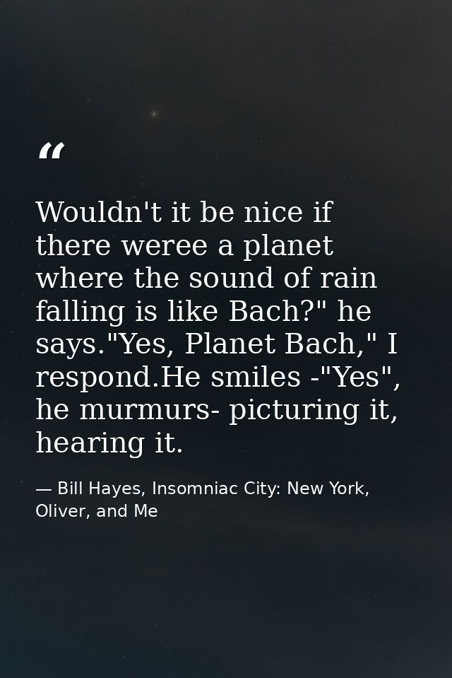 Wouldn't it be nice if there weree a planet where the sound of rain falling is like Bach?" he says."Yes, Planet Bach," I — Bill Hayes, Insomniac City: New York, Oliver, and Me