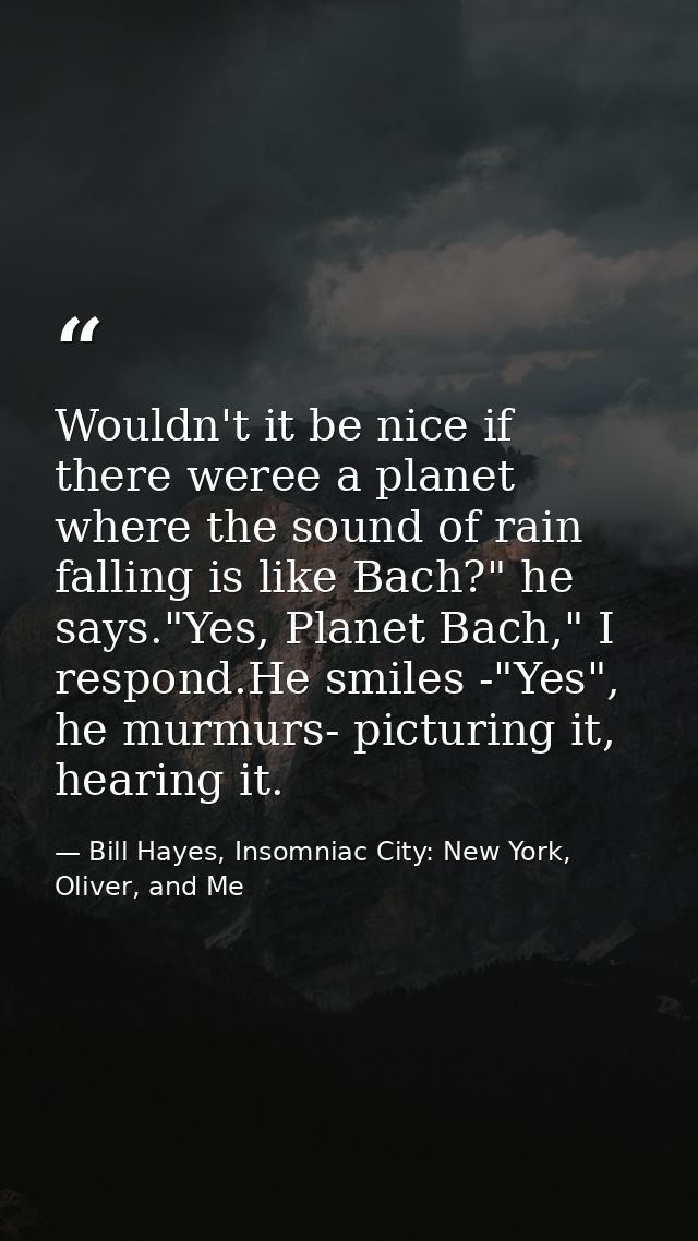 Wouldn't it be nice if there weree a planet where the sound of rain falling is like Bach?" he says."Yes, Planet Bach," I — Bill Hayes, Insomniac City: New York, Oliver, and Me