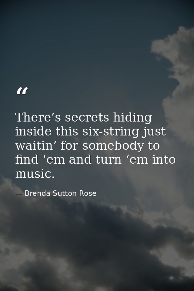 There’s secrets hiding inside this six-string just waitin’ for somebody to find ‘em and turn ‘em into music. — Brenda Sutton Rose