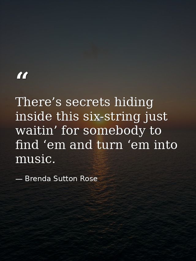 There’s secrets hiding inside this six-string just waitin’ for somebody to find ‘em and turn ‘em into music. — Brenda Sutton Rose