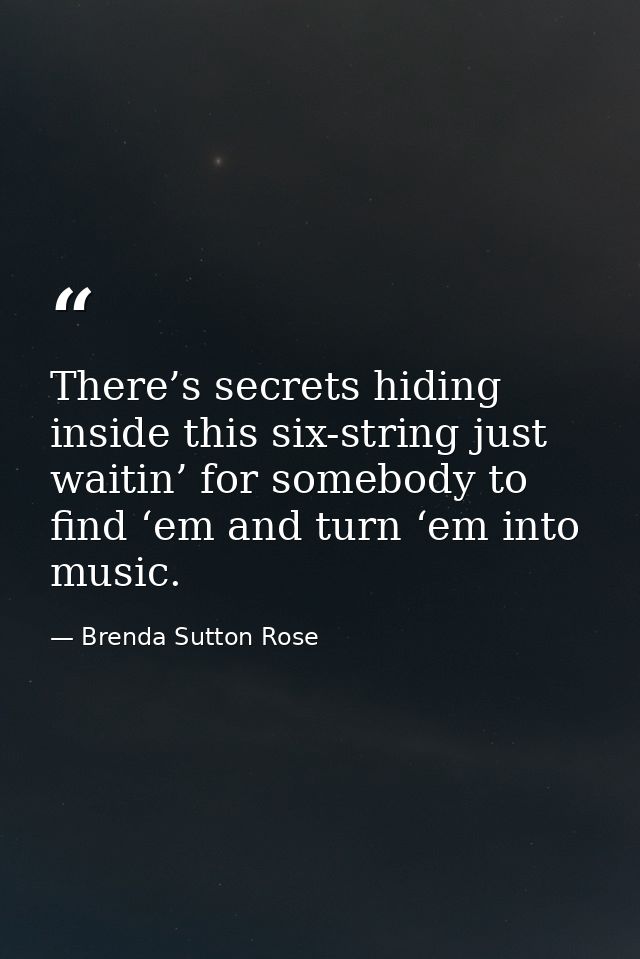 There’s secrets hiding inside this six-string just waitin’ for somebody to find ‘em and turn ‘em into music. — Brenda Sutton Rose