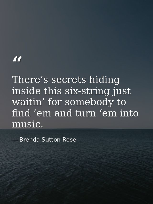 There’s secrets hiding inside this six-string just waitin’ for somebody to find ‘em and turn ‘em into music. — Brenda Sutton Rose